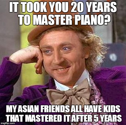 Creepy Condescending Wonka | IT TOOK YOU 20 YEARS TO MASTER PIANO? MY ASIAN FRIENDS ALL HAVE KIDS THAT MASTERED IT AFTER 5 YEARS | image tagged in memes,creepy condescending wonka | made w/ Imgflip meme maker