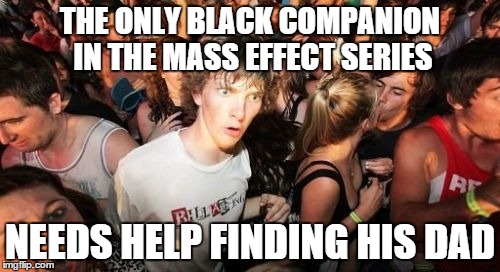 Sudden Clarity Clarence Meme | THE ONLY BLACK COMPANION IN THE MASS EFFECT SERIES NEEDS HELP FINDING HIS DAD | image tagged in memes,sudden clarity clarence,AdviceAnimals | made w/ Imgflip meme maker
