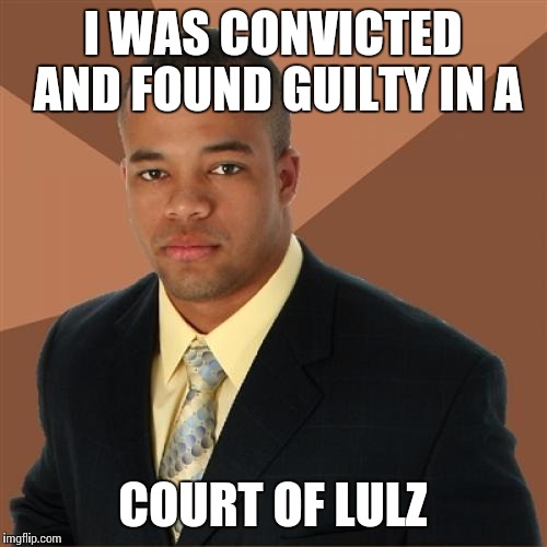 Successful Black Man Meme | I WAS CONVICTED AND FOUND GUILTY IN A COURT OF LULZ | image tagged in memes,successful black man | made w/ Imgflip meme maker