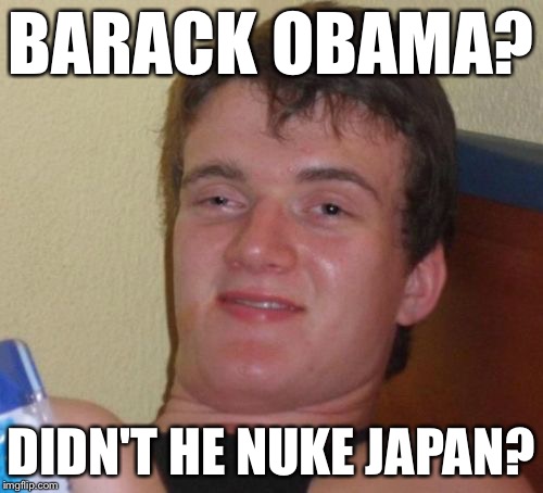 10 Guy Meme | BARACK OBAMA? DIDN'T HE NUKE JAPAN? | image tagged in memes,10 guy | made w/ Imgflip meme maker