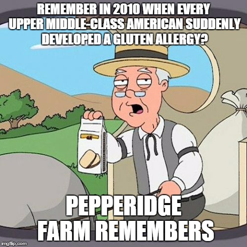 Pepperidge Farm Remembers Meme | REMEMBER IN 2010 WHEN EVERY UPPER MIDDLE-CLASS AMERICAN SUDDENLY DEVELOPED A GLUTEN ALLERGY? PEPPERIDGE FARM REMEMBERS | image tagged in memes,pepperidge farm remembers,AdviceAnimals | made w/ Imgflip meme maker