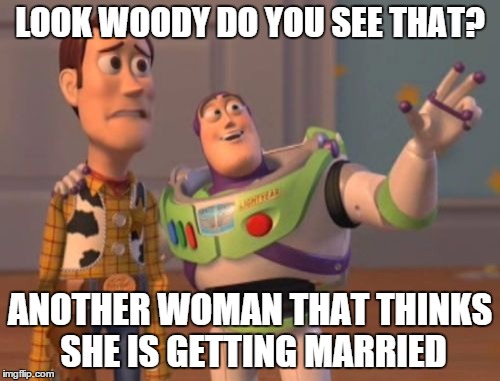 X, X Everywhere | LOOK WOODY DO YOU SEE THAT? ANOTHER WOMAN THAT THINKS SHE IS GETTING MARRIED | image tagged in memes,x x everywhere | made w/ Imgflip meme maker