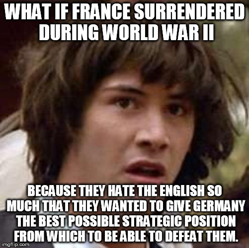 Conspiracy Keanu Meme | WHAT IF FRANCE SURRENDERED DURING WORLD WAR II BECAUSE THEY HATE THE ENGLISH SO MUCH THAT THEY WANTED TO GIVE GERMANY THE BEST POSSIBLE STRA | image tagged in memes,conspiracy keanu | made w/ Imgflip meme maker