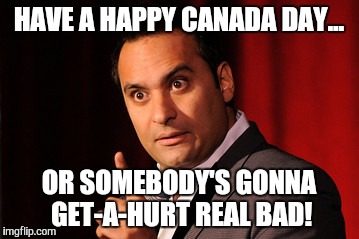 HAVE A HAPPY CANADA DAY... OR SOMEBODY'S GONNA GET-A-HURT REAL BAD! | image tagged in canada | made w/ Imgflip meme maker