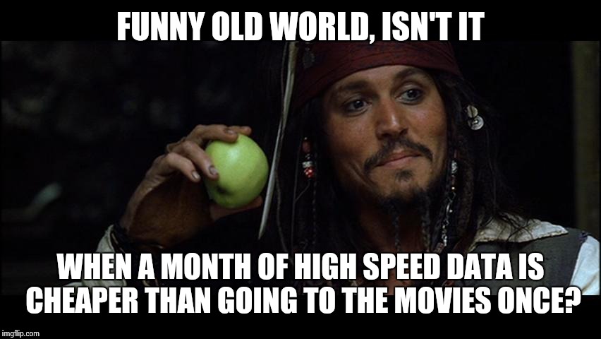 Funny old world, isn't it..?  | FUNNY OLD WORLD, ISN'T IT WHEN A MONTH OF HIGH SPEED DATA IS CHEAPER THAN GOING TO THE MOVIES ONCE? | image tagged in jack sparrow,funny old world isn't it..? | made w/ Imgflip meme maker