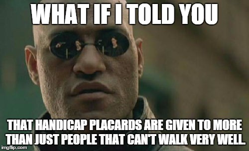 Matrix Morpheus | WHAT IF I TOLD YOU THAT HANDICAP PLACARDS ARE GIVEN TO MORE THAN JUST PEOPLE THAT CAN'T WALK VERY WELL. | image tagged in memes,matrix morpheus | made w/ Imgflip meme maker