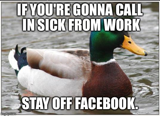 Actual Advice Mallard Meme | IF YOU'RE GONNA CALL IN SICK FROM WORK STAY OFF FACEBOOK. | image tagged in memes,actual advice mallard | made w/ Imgflip meme maker