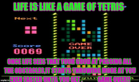 Story of my life | LIFE IS LIKE A GAME OF TETRIS ONCE LIFE SEES THAT YOUR GOOD AT PASSING ALL THE OBSTACLES,IT STARTS THROWING MORE AT YOU EVEN FASTER UNTIL YO | image tagged in in real life | made w/ Imgflip meme maker