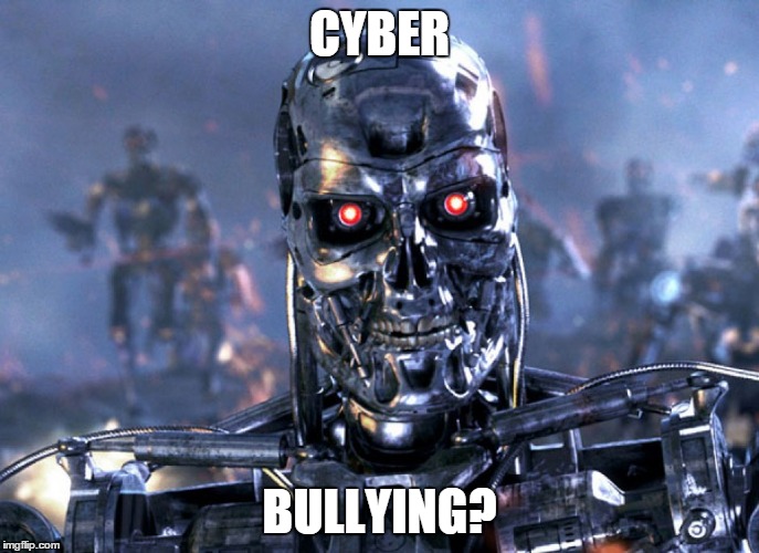 CYBER BULLYING? | image tagged in terminator,AdviceAnimals | made w/ Imgflip meme maker