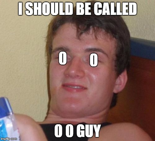 10 Guy Meme | I SHOULD BE CALLED 0 0 GUY 0 0 | image tagged in memes,10 guy | made w/ Imgflip meme maker