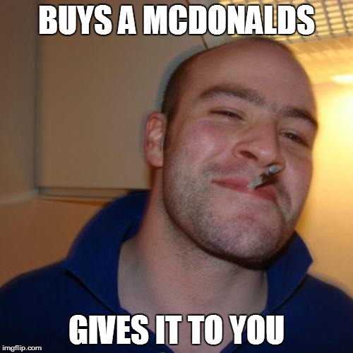 Good Guy Greg | BUYS A MCDONALDS GIVES IT TO YOU | image tagged in memes,good guy greg | made w/ Imgflip meme maker
