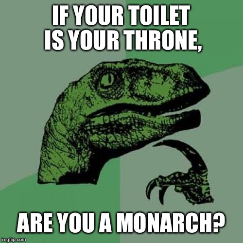 Philosoraptor Meme | IF YOUR TOILET IS YOUR THRONE, ARE YOU A MONARCH? | image tagged in memes,philosoraptor | made w/ Imgflip meme maker