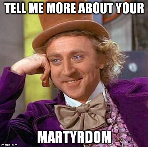 Creepy Condescending Wonka Meme | TELL ME MORE ABOUT YOUR MARTYRDOM | image tagged in memes,creepy condescending wonka | made w/ Imgflip meme maker