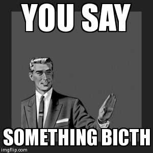 Kill Yourself Guy | YOU SAY SOMETHING BICTH | image tagged in memes,kill yourself guy | made w/ Imgflip meme maker