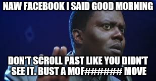 bernie mac | NAW FACEBOOK I SAID GOOD MORNING DON'T SCROLL PAST LIKE YOU DIDN'T SEE IT. BUST A MOF###### MOVE | image tagged in bernie mac | made w/ Imgflip meme maker