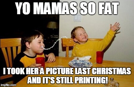 Yo Mamas So Fat Meme | YO MAMAS SO FAT I TOOK HER A PICTURE LAST CHRISTMAS AND IT'S STILL PRINTING! | image tagged in memes,yo mamas so fat | made w/ Imgflip meme maker