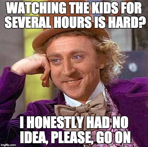 Creepy Condescending Wonka Meme | WATCHING THE KIDS FOR SEVERAL HOURS IS HARD? I HONESTLY HAD NO IDEA, PLEASE, GO ON | image tagged in memes,creepy condescending wonka,AdviceAnimals | made w/ Imgflip meme maker