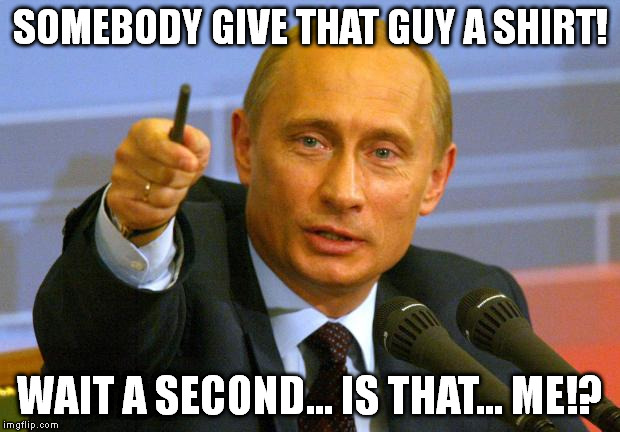 Putin | SOMEBODY GIVE THAT GUY A SHIRT! WAIT A SECOND... IS THAT... ME!? | image tagged in memes,good guy putin | made w/ Imgflip meme maker