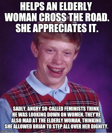 Bad Luck Brian Meme | HELPS AN ELDERLY WOMAN CROSS THE ROAD. SHE APPRECIATES IT. SADLY, ANGRY SO-CALLED FEMINISTS THINK HE WAS LOOKING DOWN ON WOMEN. THEY'RE ALSO | image tagged in memes,bad luck brian | made w/ Imgflip meme maker