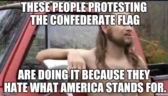 almost politically correct redneck | THESE PEOPLE PROTESTING THE CONFEDERATE FLAG ARE DOING IT BECAUSE THEY HATE WHAT AMERICA STANDS FOR. | image tagged in almost politically correct redneck | made w/ Imgflip meme maker