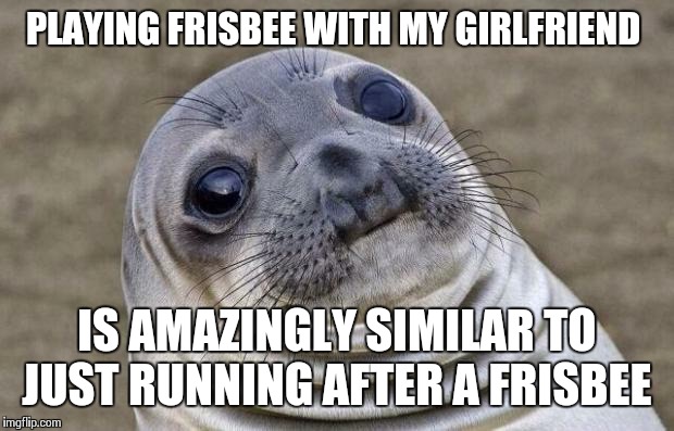 She Throws Like a Girl... | PLAYING FRISBEE WITH MY GIRLFRIEND IS AMAZINGLY SIMILAR TO JUST RUNNING AFTER A FRISBEE | image tagged in memes,awkward moment sealion,frisbee | made w/ Imgflip meme maker