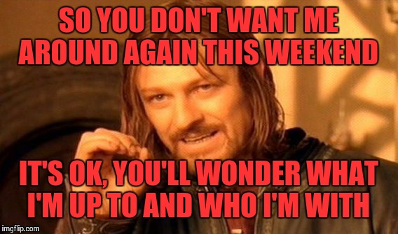 One Does Not Simply Meme | SO YOU DON'T WANT ME AROUND AGAIN THIS WEEKEND IT'S OK, YOU'LL WONDER WHAT I'M UP TO AND WHO I'M WITH | image tagged in memes,one does not simply | made w/ Imgflip meme maker