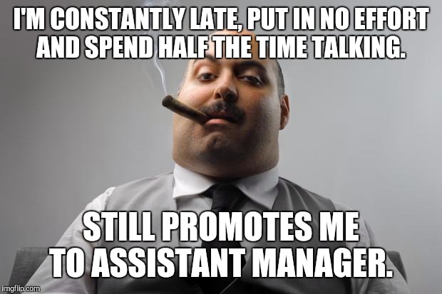 Scumbag Boss Meme | I'M CONSTANTLY LATE, PUT IN NO EFFORT AND SPEND HALF THE TIME TALKING. STILL PROMOTES ME TO ASSISTANT MANAGER. | image tagged in memes,scumbag boss,AdviceAnimals | made w/ Imgflip meme maker