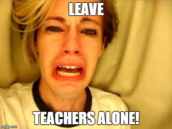 Leave Britney Alone | LEAVE TEACHERS ALONE! | image tagged in leave britney alone | made w/ Imgflip meme maker