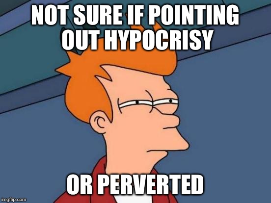 Futurama Fry Meme | NOT SURE IF POINTING OUT HYPOCRISY OR PERVERTED | image tagged in memes,futurama fry | made w/ Imgflip meme maker