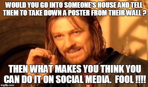 One Does Not Simply Meme | WOULD YOU GO INTO SOMEONE'S HOUSE AND TELL THEM TO TAKE DOWN A POSTER FROM THEIR WALL ? THEN WHAT MAKES YOU THINK YOU CAN DO IT ON SOCIAL ME | image tagged in memes,one does not simply | made w/ Imgflip meme maker