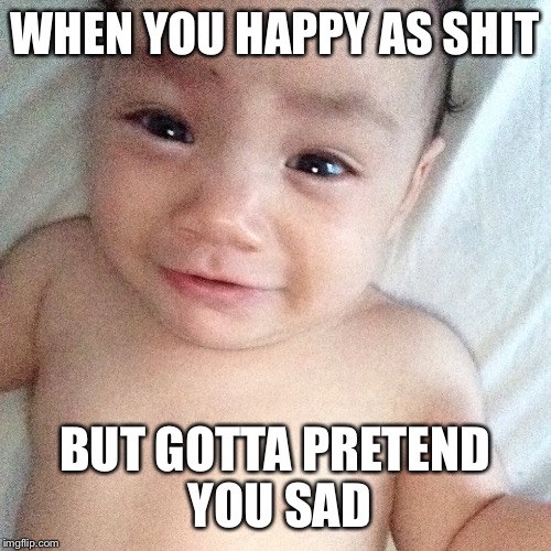 When you happy but try to cry  | WHEN YOU HAPPY AS SHIT BUT GOTTA PRETEND YOU SAD | image tagged in memes | made w/ Imgflip meme maker