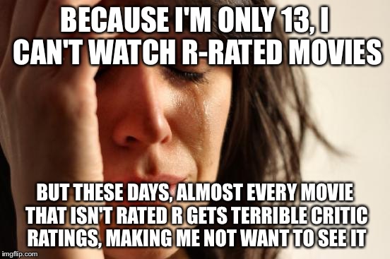 My selections are very limited when I go to the theaters, I'll tell you that | BECAUSE I'M ONLY 13, I CAN'T WATCH R-RATED MOVIES BUT THESE DAYS, ALMOST EVERY MOVIE THAT ISN'T RATED R GETS TERRIBLE CRITIC RATINGS, MAKING | image tagged in memes,first world problems | made w/ Imgflip meme maker