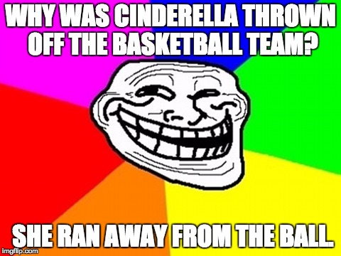 Troll Face Colored Meme | WHY WAS CINDERELLA THROWN OFF THE BASKETBALL TEAM? SHE RAN AWAY FROM THE BALL. | image tagged in memes,troll face colored | made w/ Imgflip meme maker