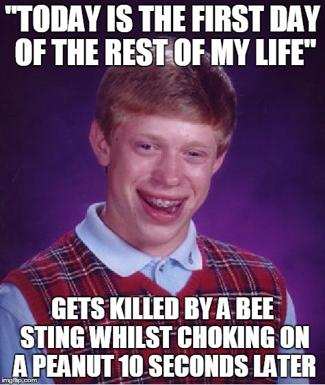 Bad Luck Brian | "TODAY IS THE FIRST DAY OF THE REST OF MY LIFE" GETS KILLED BY A BEE STING WHILST CHOKING ON A PEANUT 10 SECONDS LATER | image tagged in memes,bad luck brian | made w/ Imgflip meme maker