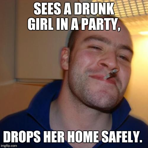Good Guy Greg | SEES A DRUNK GIRL IN A PARTY, DROPS HER HOME SAFELY. | image tagged in memes,good guy greg | made w/ Imgflip meme maker
