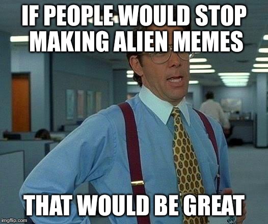 That Would Be Great Meme | IF PEOPLE WOULD STOP MAKING ALIEN MEMES THAT WOULD BE GREAT | image tagged in memes,that would be great | made w/ Imgflip meme maker