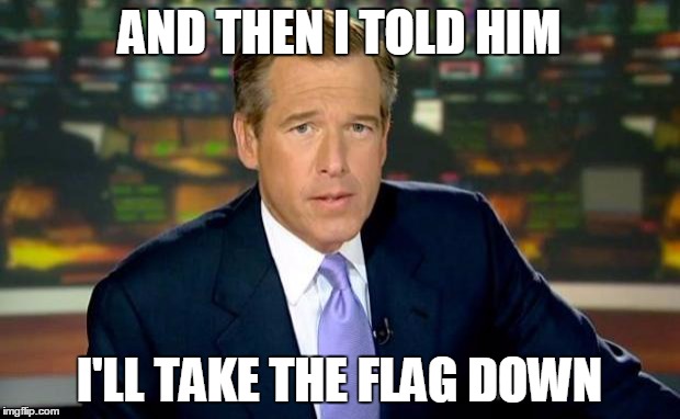 Brian Williams Was There Meme | AND THEN I TOLD HIM I'LL TAKE THE FLAG DOWN | image tagged in memes,brian williams was there | made w/ Imgflip meme maker