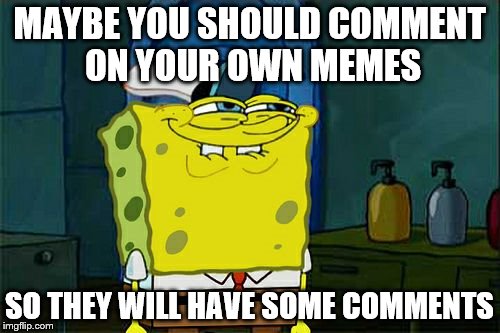 Don't You Squidward Meme | MAYBE YOU SHOULD COMMENT ON YOUR OWN MEMES SO THEY WILL HAVE SOME COMMENTS | image tagged in memes,dont you squidward | made w/ Imgflip meme maker