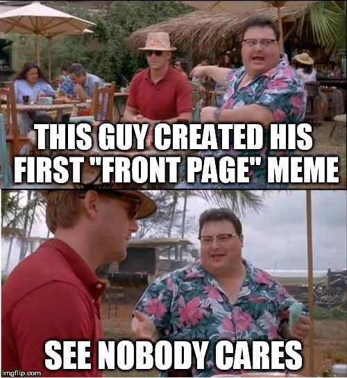 Yes! | THIS GUY CREATED HIS FIRST "FRONT PAGE" MEME SEE NOBODY CARES | image tagged in memes,see nobody cares,front page,good guy greg,picard wtf | made w/ Imgflip meme maker