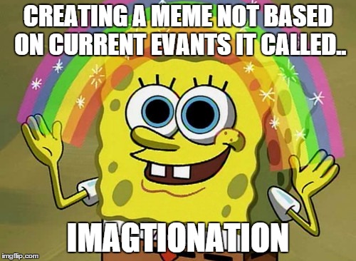 Creating a meme not based on current events is called.. | CREATING A MEME NOT BASED ON CURRENT EVANTS IT CALLED.. IMAGTIONATION | image tagged in memes,imagination spongebob | made w/ Imgflip meme maker