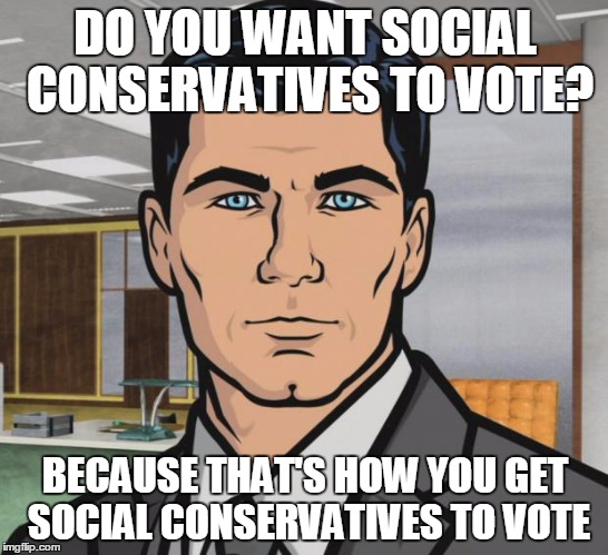 Archer | DO YOU WANT SOCIAL CONSERVATIVES TO VOTE? BECAUSE THAT'S HOW YOU GET SOCIAL CONSERVATIVES TO VOTE | image tagged in memes,archer | made w/ Imgflip meme maker