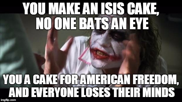 And everybody loses their minds | YOU MAKE AN ISIS CAKE, NO ONE BATS AN EYE YOU A CAKE FOR AMERICAN FREEDOM, AND EVERYONE LOSES THEIR MINDS | image tagged in memes,and everybody loses their minds | made w/ Imgflip meme maker