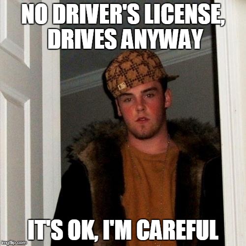 Scumbag Steve Meme | NO DRIVER'S LICENSE, DRIVES ANYWAY IT'S OK, I'M CAREFUL | image tagged in memes,scumbag steve | made w/ Imgflip meme maker