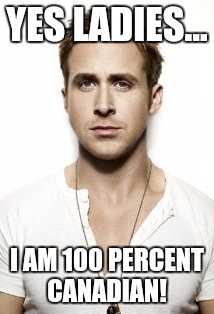 Ryan Gosling | YES LADIES... I AM 100 PERCENT CANADIAN! | image tagged in memes,ryan gosling | made w/ Imgflip meme maker