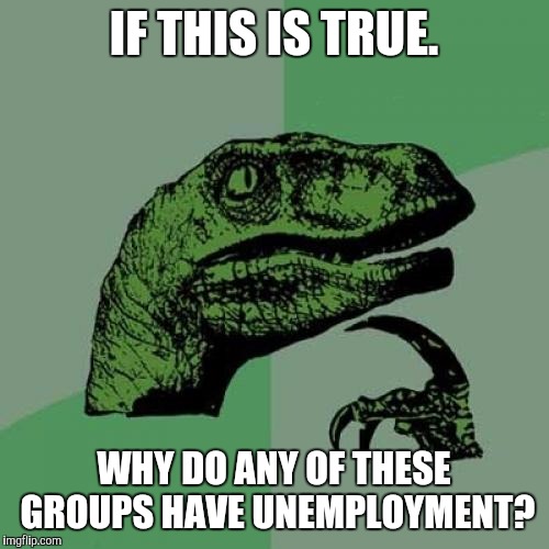 Philosoraptor Meme | IF THIS IS TRUE. WHY DO ANY OF THESE GROUPS HAVE UNEMPLOYMENT? | image tagged in memes,philosoraptor | made w/ Imgflip meme maker
