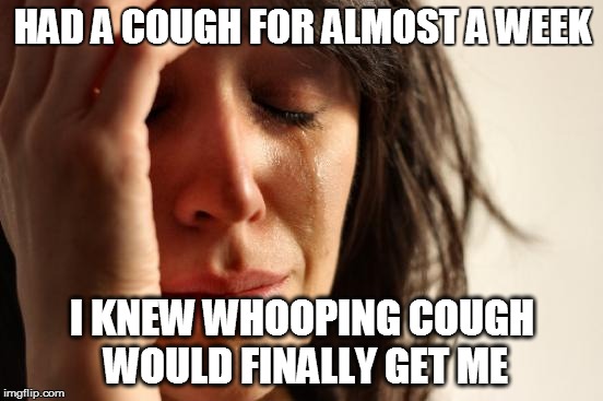 First World Problems | HAD A COUGH FOR ALMOST A WEEK I KNEW WHOOPING COUGH WOULD FINALLY GET ME | image tagged in memes,first world problems | made w/ Imgflip meme maker