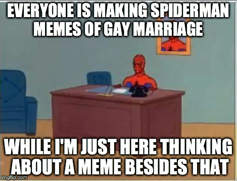 Spiderman Computer Desk Meme | EVERYONE IS MAKING SPIDERMAN MEMES OF GAY MARRIAGE WHILE I'M JUST HERE THINKING ABOUT A MEME BESIDES THAT | image tagged in memes,spiderman computer desk,spiderman | made w/ Imgflip meme maker