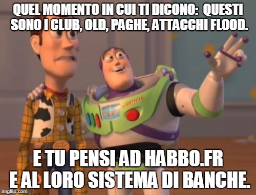 X, X Everywhere Meme | QUEL MOMENTO IN CUI TI DICONO: 
QUESTI SONO I CLUB, OLD, PAGHE, ATTACCHI FLOOD. E TU PENSI AD HABBO.FR E AL LORO SISTEMA DI BANCHE. | image tagged in memes,x x everywhere | made w/ Imgflip meme maker