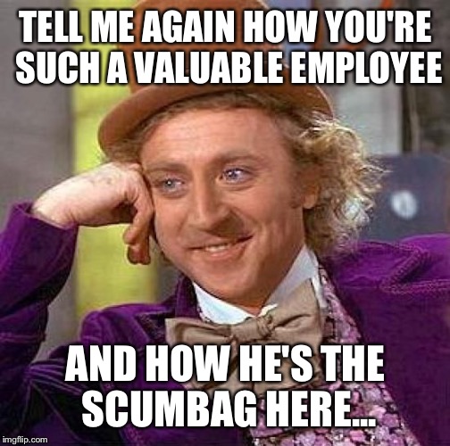 Creepy Condescending Wonka Meme | TELL ME AGAIN HOW YOU'RE SUCH A VALUABLE EMPLOYEE AND HOW HE'S THE SCUMBAG HERE... | image tagged in memes,creepy condescending wonka | made w/ Imgflip meme maker
