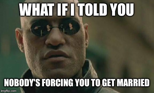 Matrix Morpheus Meme | WHAT IF I TOLD YOU NOBODY'S FORCING YOU TO GET MARRIED | image tagged in memes,matrix morpheus | made w/ Imgflip meme maker